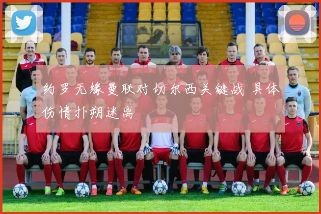 约罗无缘曼联对切尔西关键战 具体伤情扑朔迷离