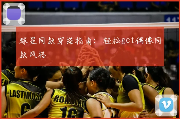 球星同款穿搭指南：轻松get偶像同款风格
