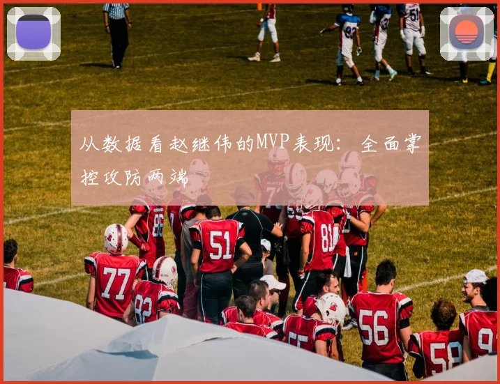 从数据看赵继伟的MVP表现:全面掌控攻防两端