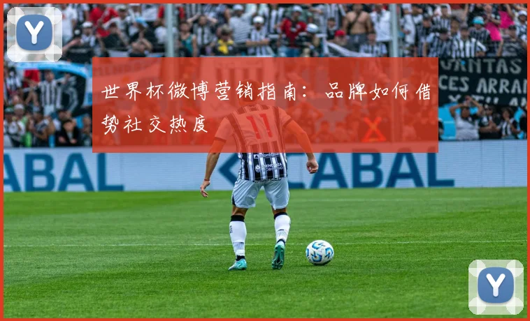 世界杯微博营销指南:品牌如何借势社交热度