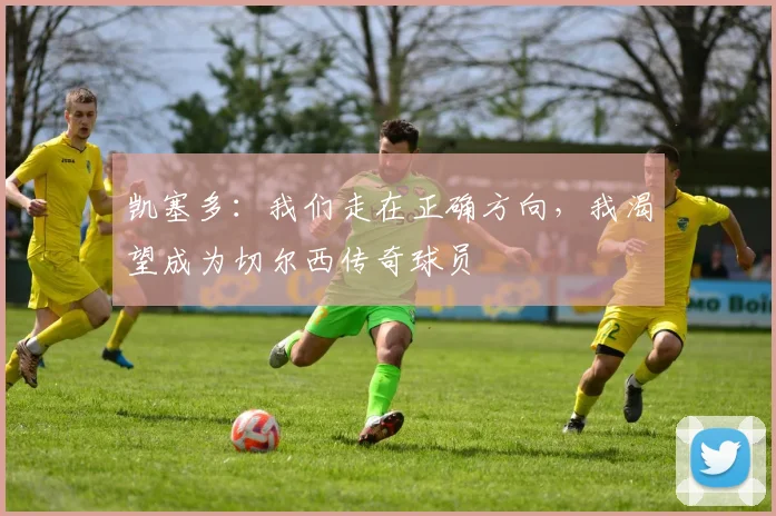 凯塞多:我们走在正确方向,我渴望成为切尔西传奇球员