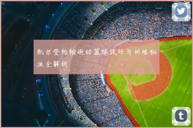 凯尔登约翰逊的篮球技巧与训练秘诀全解析