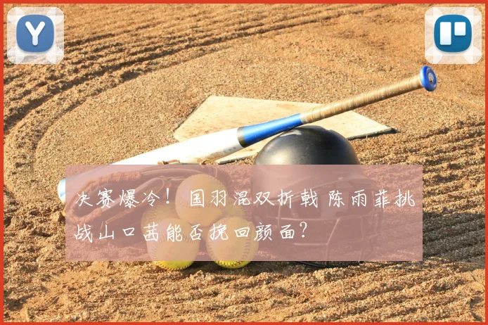 决赛爆冷！国羽混双折戟 陈雨菲挑战山口茜能否挽回颜面？
