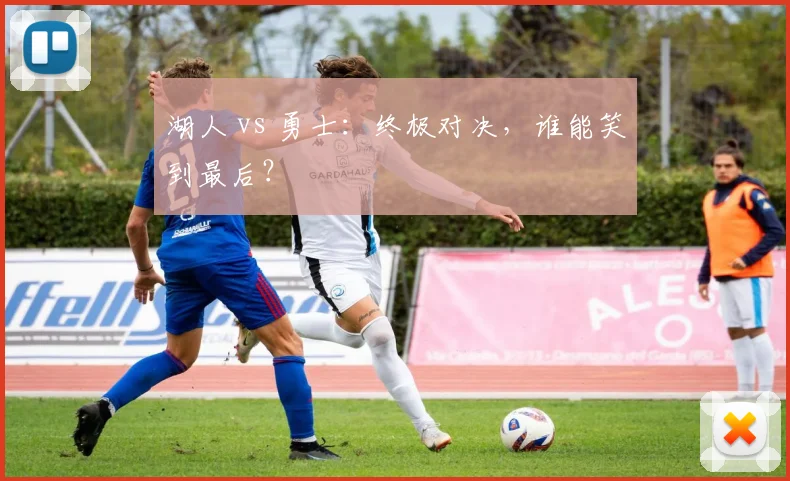 湖人 vs 勇士：终极对决，谁能笑到最后？