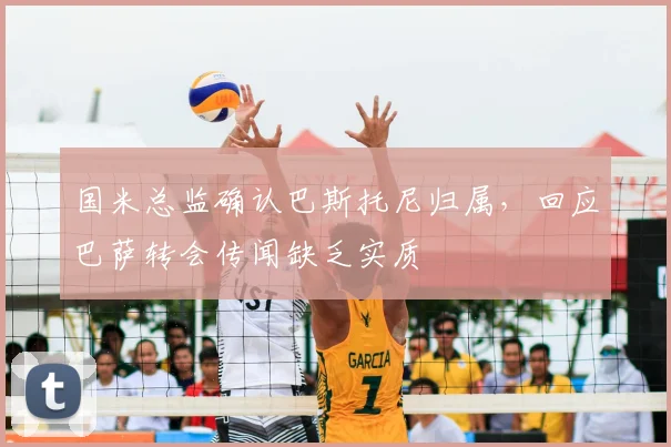 国米总监确认巴斯托尼归属,回应巴萨转会传闻缺乏实质