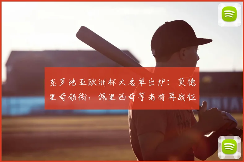 克罗地亚欧洲杯大名单出炉：莫德里奇领衔，佩里西奇等老将再战征程