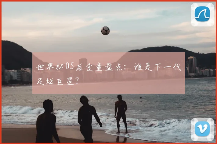 世界杯05后金童盘点:谁是下一代足坛巨星?