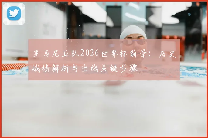 罗马尼亚队2026世界杯前景:历史战绩解析与出线关键步骤