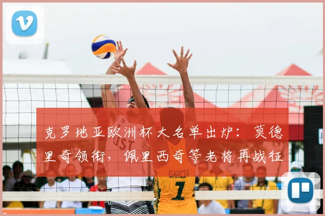 克罗地亚欧洲杯大名单出炉:莫德里奇领衔,佩里西奇等老将再战征程