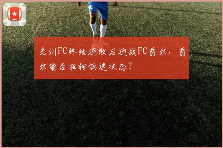 光州FC终结连败后迎战FC首尔,首尔能否扭转低迷状态?