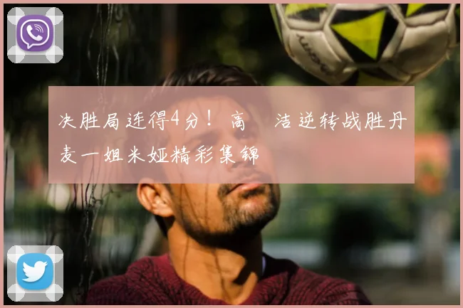 决胜局连得4分！高昉洁逆转战胜丹麦一姐米娅精彩集锦
