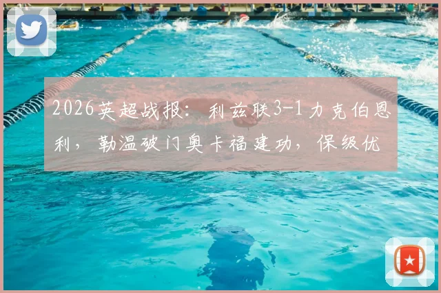 2026英超战报：利兹联3-1力克伯恩利，勒温破门奥卡福建功，保级优势扩大至9分