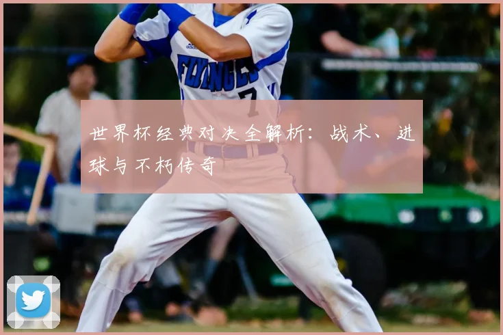 世界杯经典对决全解析：战术、进球与不朽传奇