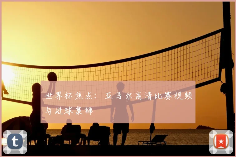 世界杯焦点：亚马尔高清比赛视频与进球集锦