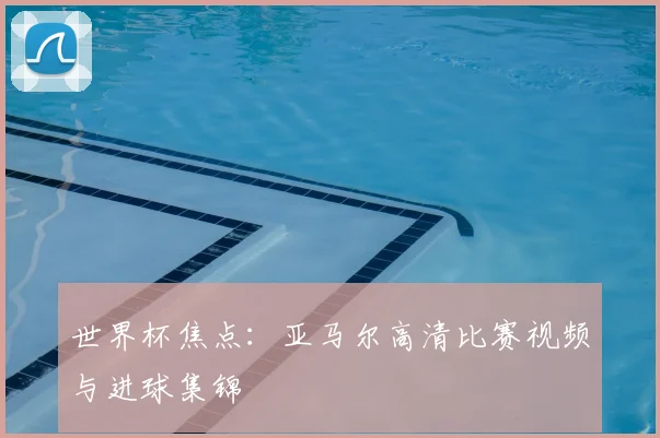 世界杯焦点：亚马尔高清比赛视频与进球集锦