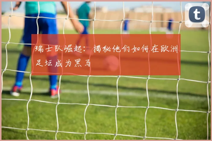 瑞士队崛起：揭秘他们如何在欧洲足坛成为黑马