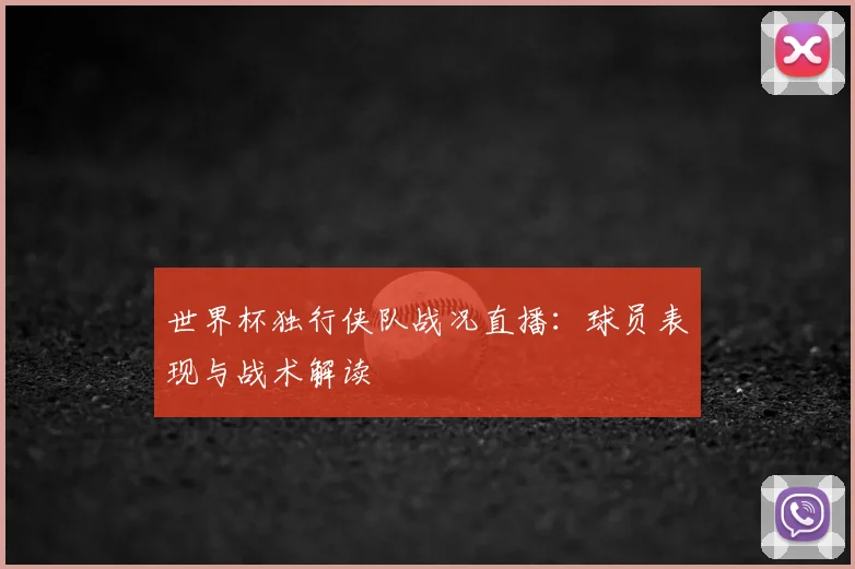 世界杯独行侠队战况直播：球员表现与战术解读
