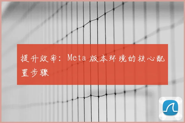提升效率：Meta 版本环境的核心配置步骤