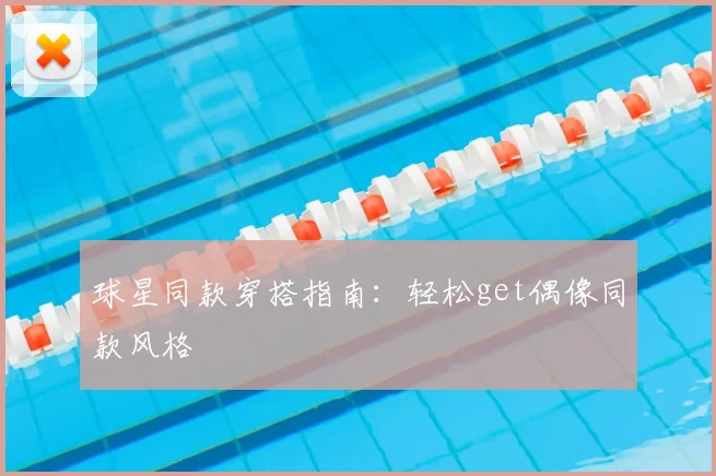 球星同款穿搭指南：轻松get偶像同款风格