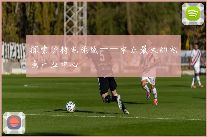 探索沙特电竞城——中东最大的电竞产业中心