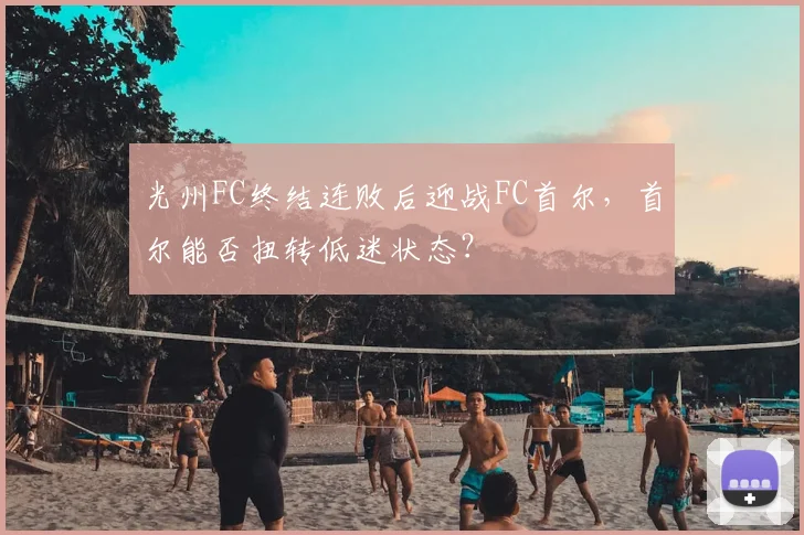 光州FC终结连败后迎战FC首尔，首尔能否扭转低迷状态？