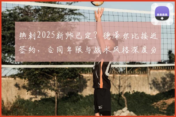热刺2025新帅已定？德泽尔比接近签约，合同年限与战术风格深度分析，附最新官宣时间预测