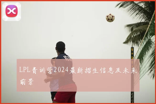 LPL青训营2024最新招生信息及未来前景