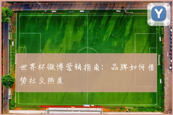世界杯微博营销指南:品牌如何借势社交热度
