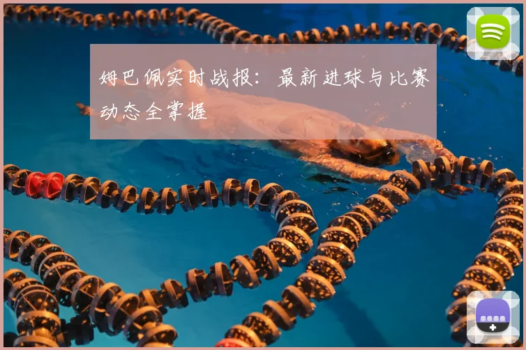 姆巴佩实时战报:最新进球与比赛动态全掌握
