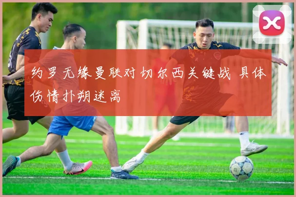 约罗无缘曼联对切尔西关键战 具体伤情扑朔迷离