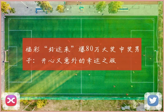 福彩“好运来”爆80万大奖 中奖男子：开心又意外的幸运之旅