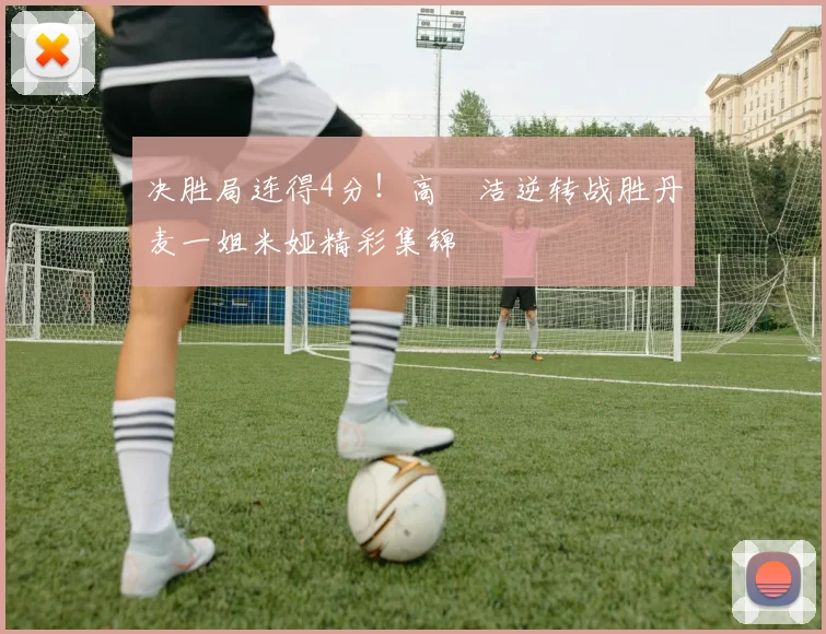 决胜局连得4分！高昉洁逆转战胜丹麦一姐米娅精彩集锦