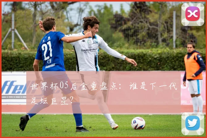 世界杯05后金童盘点:谁是下一代足坛巨星?
