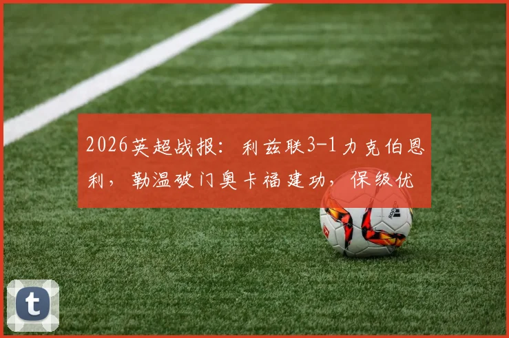 2026英超战报:利兹联3-1力克伯恩利,勒温破门奥卡福建功,保级优势扩大至9分
