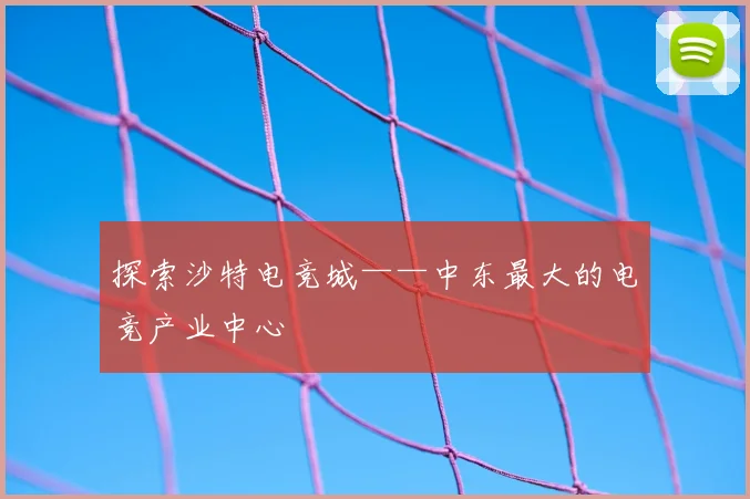 探索沙特电竞城——中东最大的电竞产业中心