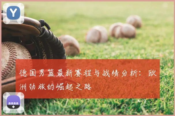 德国男篮最新赛程与战绩分析：欧洲劲旅的崛起之路