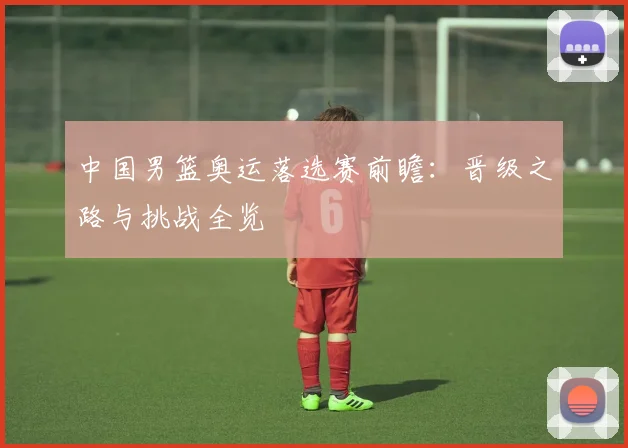 中国男篮奥运落选赛前瞻:晋级之路与挑战全览