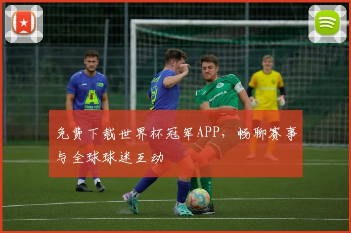免费下载世界杯冠军APP，畅聊赛事与全球球迷互动