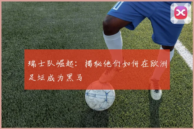瑞士队崛起：揭秘他们如何在欧洲足坛成为黑马