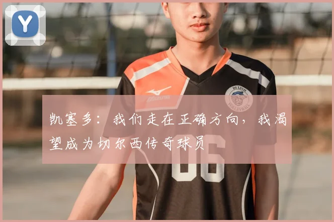 凯塞多：我们走在正确方向，我渴望成为切尔西传奇球员