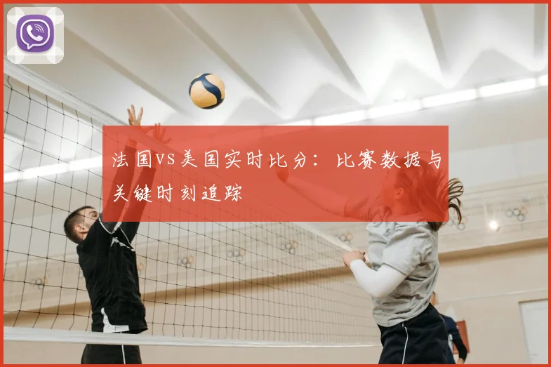 法国vs美国实时比分:比赛数据与关键时刻追踪