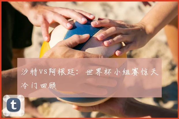 沙特vs阿根廷:世界杯小组赛惊天冷门回顾