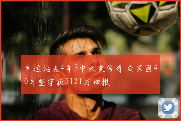 幸运站点4年3中大奖传奇 合买团40年坚守获3121万回报