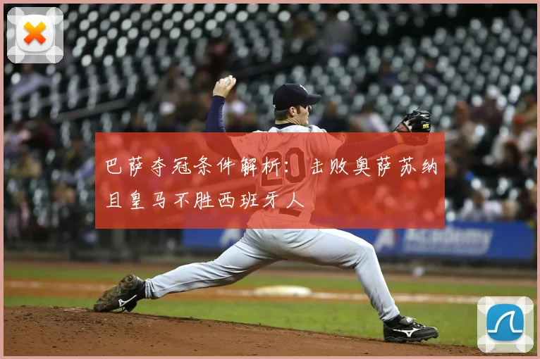 巴萨夺冠条件解析:击败奥萨苏纳且皇马不胜西班牙人